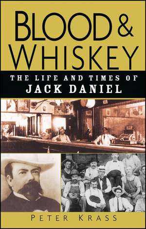 Blood and Whiskey: The Life and Times of Jack Daniel de Peter Krass