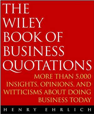 The Wiley Book of Business Quotations – More than 5,000 Insights, Opinions & Witticisms About Doing Business Today de H Ehrlich