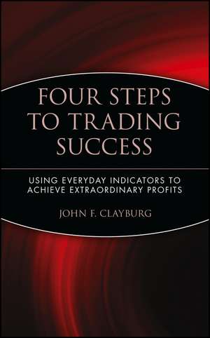 Four Steps to Trading Success – Using Everyday Indicators to Achieve Extraordinary Profits de JF Clayburg