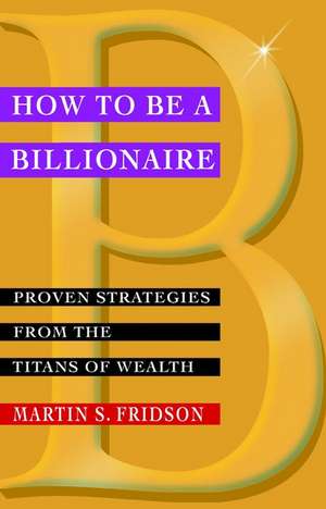 How to be a Billionaire: Proven Strategies from the Titans of Wealth de Martin S. Fridson