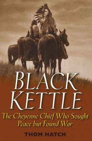 Black Kettle – The Cheyenne Chief Who Sought Peace But Found War de T Hatch