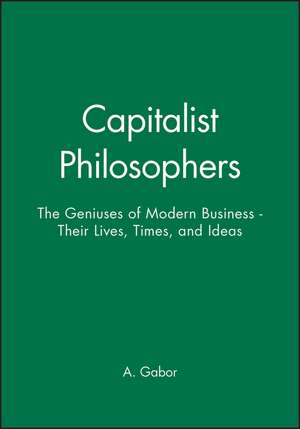 Capitalist Philosophers – The Geniuses of Modern Business – Their Lives, Times, & Ideas de A Gabor