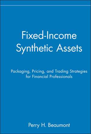 Fixed–Income Synthetic Assets – Packaging, Pricing & Trading Strategies for Financial Professionals de PH Beaumont