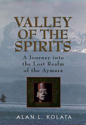 Valley of the Spirits – A Journey Into The Lost Realm of the Aymara de AL Kolata