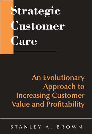 Strategic Customer Care – An Evolutionary Approach to Increasing Customer Value & Profitability de SA Brown