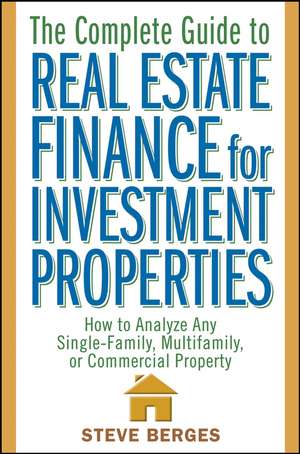 The Complete Guide to Real Estate Finance for Investment Properties – How to Analyze Any Single–Family, Multifamily or Commercial Property de S Berges