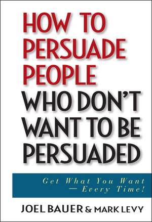 How to Persuade People Who Don′t Want to Be Persuaded – Get What You Want–Every Time de J Bauer