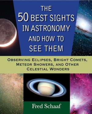 The 50 Best Sights in Astronomy and How to See Them: Observing Eclipses, Bright Comets, Meteor Showers, and Other Celestial Wonders de Fred Schaaf