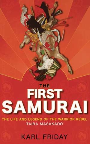 The First Samurai: The Life and Legend of the Warrior Rebel, Taira Masakado de Karl F. Friday