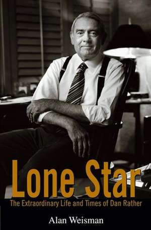 Lone Star: The Extraordinary Life and Times of Dan Rather de Alan Weisman