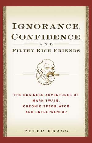 Ignorance, Confidence, and Filthy Rich Friends: The Business Adventures of Mark Twain, Chronic Speculator and Entrepreneur de Peter Krass