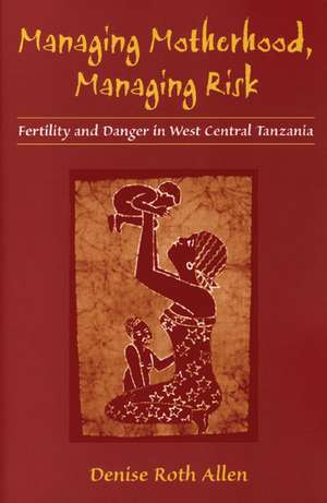 Managing Motherhood, Managing Risk: Fertility and Danger in West Central Tanzania de Denise Allen