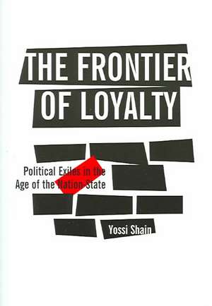 The Frontier of Loyalty: Political Exiles in the Age of the Nation-State de Yossi Shain