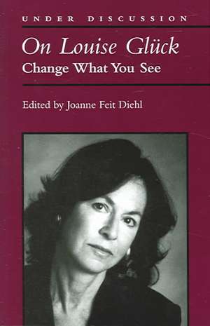 On Louise Gluck: Change What You See de Joanne Diehl