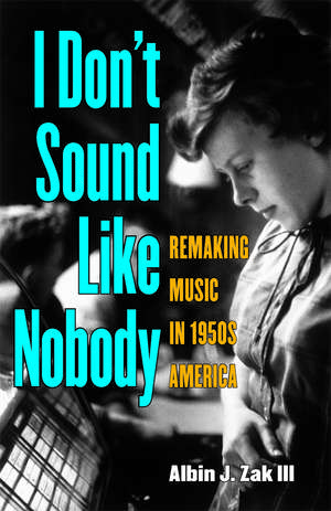 I Don't Sound Like Nobody: Remaking Music in 1950s America de Albin Zak