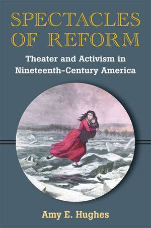 Spectacles of Reform: Theater and Activism in Nineteenth-Century America de Amy Hughes