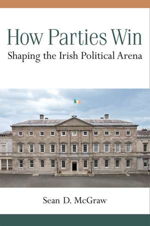 How Parties Win: Shaping the Irish Political Arena de Sean D. McGraw