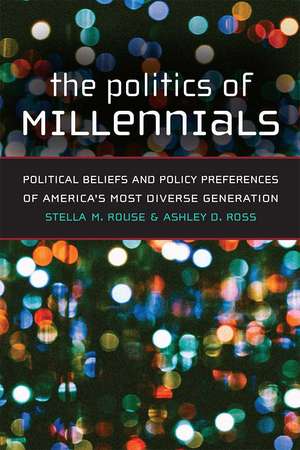 The Politics of Millennials: Political Beliefs and Policy Preferences of America's Most Diverse Generation de Stella M. Rouse