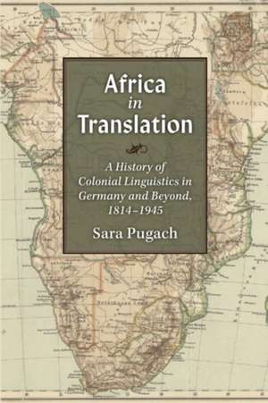 Africa in Translation: A History of Colonial Linguistics in Germany and Beyond, 1814-1945 de Sara Pugach