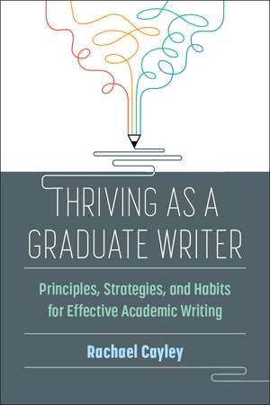 Thriving as a Graduate Writer: Principles, Strategies, and Habits for Effective Academic Writing de Rachael Cayley