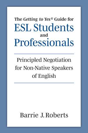 The "Getting to Yes" Guide for ESL Students and Professionals: Principled Negotiation for Non-Native Speakers of English de Barrie J Roberts