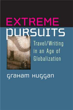 Extreme Pursuits: Travel/Writing in an Age of Globalization de Graham Huggan