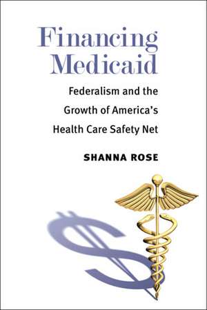 Financing Medicaid: Federalism and the Growth of America's Health Care Safety Net de Shanna Rose