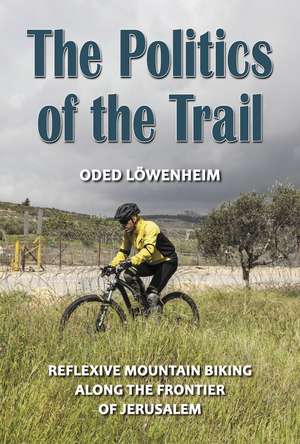 The Politics of the Trail: Reflexive Mountain Biking along the Frontier of Jerusalem de Oded Löwenheim