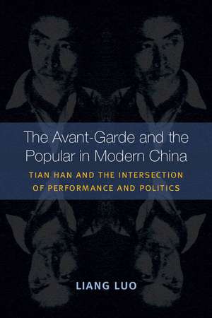 The Avant-Garde and the Popular in Modern China: Tian Han and the Intersection of Performance and Politics de Liang Luo