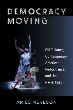 Democracy Moving: Bill T. Jones, Contemporary American Performance, and the Racial Past de Ariel Nereson