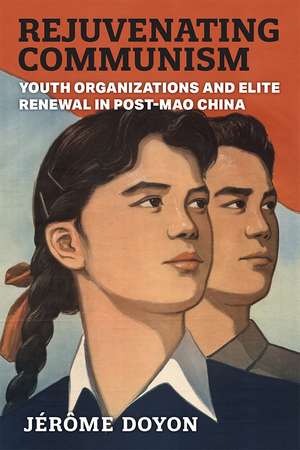 Rejuvenating Communism: Youth Organizations and Elite Renewal in Post-Mao China de Jérôme Doyon