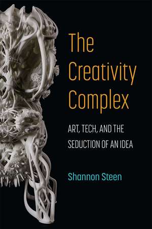 The Creativity Complex: Art, Tech, and the Seduction of an Idea de Shannon Steen