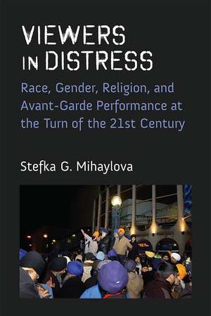 Viewers in Distress: Race, Gender, Religion, and Avant-Garde Performance at the Turn of the Twenty-First Century de Stefka Mihaylova