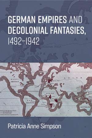 German Empires and Decolonial Fantasies, 1492–1942 de Prof. Patricia Anne Simpson