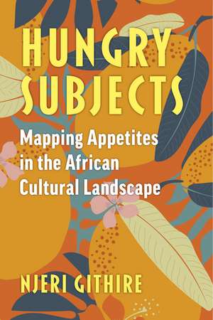 Hungry Subjects: Mapping Appetites in the African Cultural Landscape de Njeri Githire