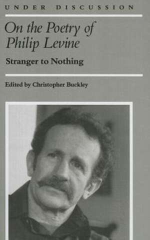 On the Poetry of Philip Levine: Stranger to Nothing de Christopher Buckley