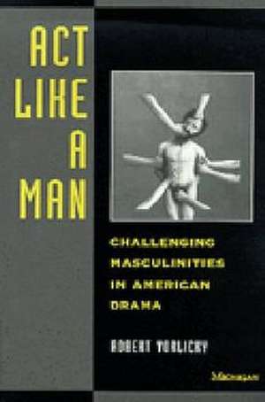 Act Like a Man: Challenging Masculinities in American Drama de Robert H. Vorlicky