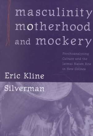 Masculinity, Motherhood, and Mockery: Psychoanalyzing Culture and the Iatmul Naven Rite in New Guinea de Eric Kline Silverman