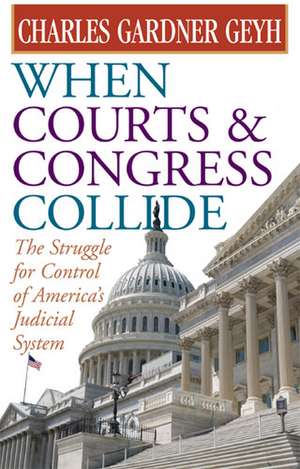 When Courts and Congress Collide: The Struggle for Control of America's Judicial System de Charles Gardner Geyh