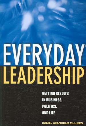 Everyday Leadership: Getting Results in Business, Politics, and Life de Daniel Granholm Mulhern