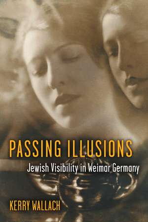 Passing Illusions: Jewish Visibility in Weimar Germany de Kerry Wallach