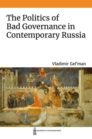 The Politics of Bad Governance in Contemporary Russia de Vladimir Gel'man