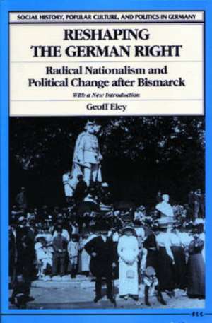 Reshaping the German Right: Radical Nationalism and Political Change after Bismarck de Geoff Eley