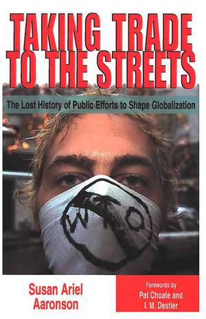 Taking Trade to the Streets: The Lost History of Public Efforts to Shape Globalization de Susan Ariel Aaronson