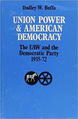 Union Power and American Democracy: The UAW and the Democratic Party, 1935-72 de Dudley W. Buffa