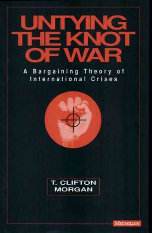 Untying the Knot of War: A Bargaining Theory of International Crises de Clifton T Morgan