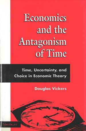 Economics and the Antagonism of Time: Time, Uncertainty, and Choice in Economic Theory de Douglas Vickers