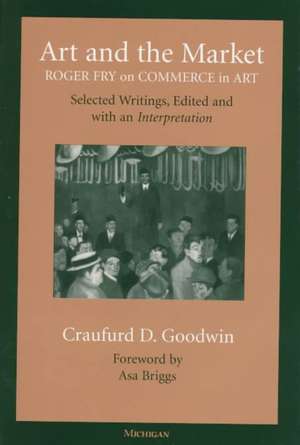 Art and the Market: Roger Fry on Commerce in Art, Selected Writings, Edited with an Interpretation de Craufurd D. Goodwin