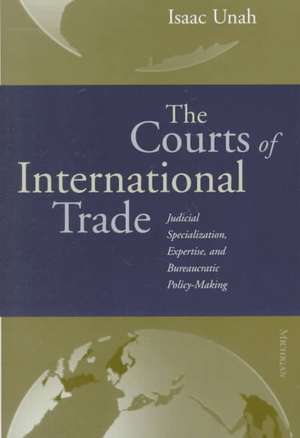 The Courts of International Trade: Judicial Specialization, Expertise, and Bureaucratic Policymaking de Isaac Unah