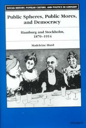 Public Spheres, Public Mores, and Democracy: Hamburg and Stockholm, 1870-1914 de Madeleine Montague Hurd